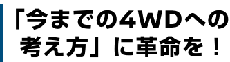 「今までの4WDへの考え方」に革命を!