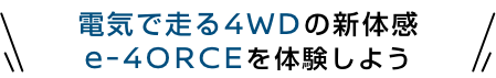 電気で走る4WDの新体感 e-4ORCEを体験しよう