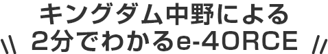 キングダム中野による2分でわかるe-4ORCE