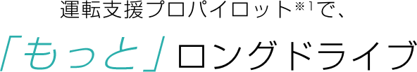 運転支援プロパイロット※1で、[もっと]ロングドライブ