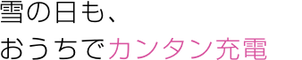 雪の日も、おうちでカンタン充電