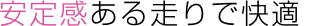 安定感ある走りで快適