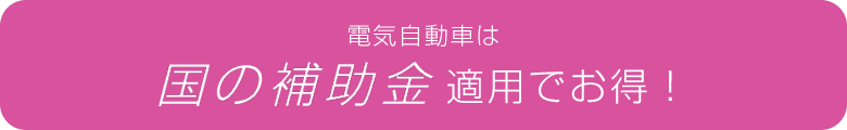 電気自動車は国の補助金適用でお得！