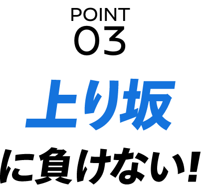POINT 03 上り坂に負けない！