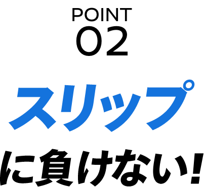 POINT 02 スリップに負けない！