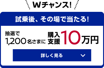 試乗後、その場で当たる! 抽選で1,200名さまに購入支援10万円 詳しく見る