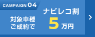 CAMPAIGN04 対象車種ご成約でナビレコ割5万円