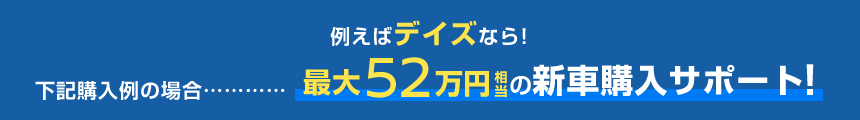 例えばデイズなら!下記購入例の場合……最大52万円相当の新車購入サポート!