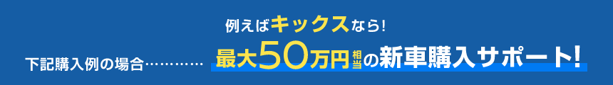 例えばキックスなら!下記購入例の場合……最大50万円相当の新車購入サポート!