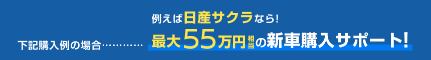 例えば日産サクラなら!下記購入例の場合……最大55万円相当の新車購入サポート!