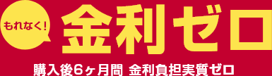 もれなく！金利ゼロ 購入後6ヶ月間 金利負担実質ゼロ