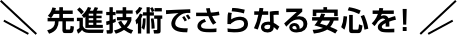 先進技術でさらなる安心を!
