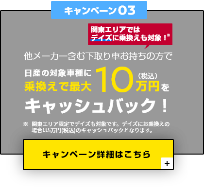 キャンペーン03 他メーカー含む下取り車お持ちの方で日産の対象車種に乗換えで最大10万円（税込）をキャッシュバック！