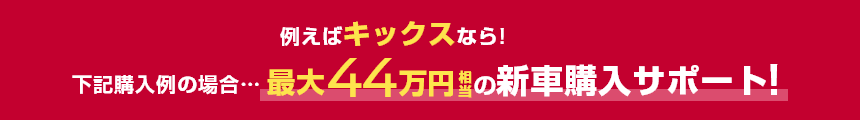 例えばキックスなら!下記購入例の場合……最大44万円相当の新車購入サポート!