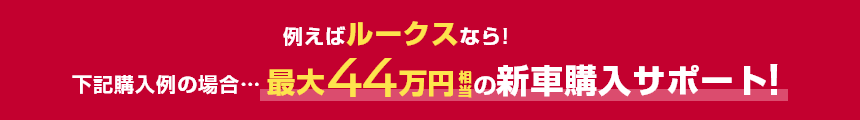 例えばルークスなら!下記購入例の場合……最大44万円相当の新車購入サポート!