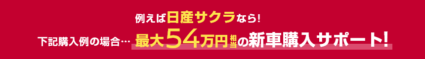 例えば日産サクラなら!下記購入例の場合……最大54万円相当の新車購入サポート!