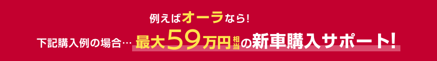 例えばオーラなら!下記購入例の場合……最大59万円相当の新車購入サポート!