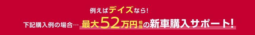 例えばデイズなら!下記購入例の場合……最大52万円相当の新車購入サポート!