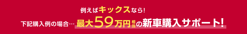 例えばキックスなら!下記購入例の場合……最大59万円相当の新車購入サポート!