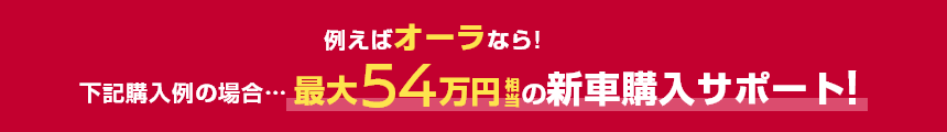 例えばオーラなら!下記購入例の場合……最大54万円相当の新車購入サポート!