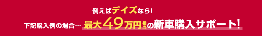 例えばデイズなら!下記購入例の場合……最大49万円相当の新車購入サポート!