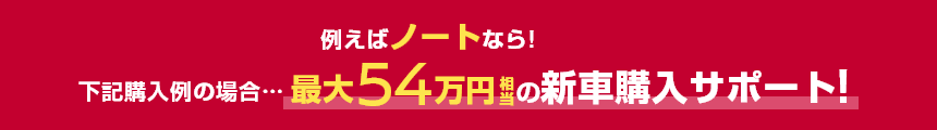 例えばノートなら!下記購入例の場合……最大54万円相当の新車購入サポート!