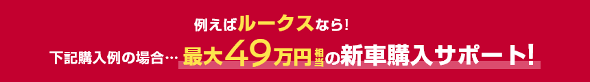 例えばルークスなら!下記購入例の場合……最大49万円相当の新車購入サポート!