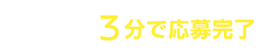 カンタン！3分で応募完了