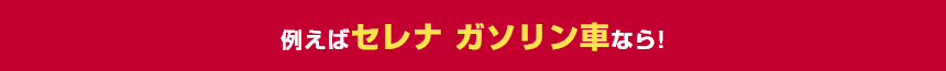 例えばセレナ ガソリン車なら!