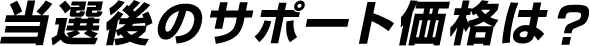 当選後のサポート価格は?
