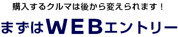 購入するクルマは後から変えられます!まずはWEBエントリー