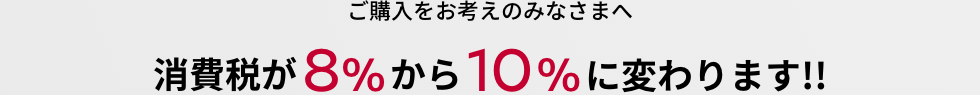 ご購入をお考えのみなさまへ 消費税が8%から10%に変わります!!