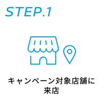 STEP.1 キャンペーン対象店舗に来店