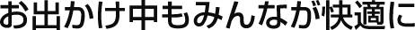 お出かけ中もみんなが快適に