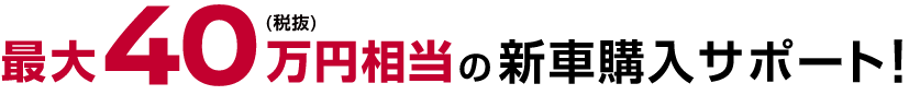 最大40万円(税抜)相当の新車購入サポート!