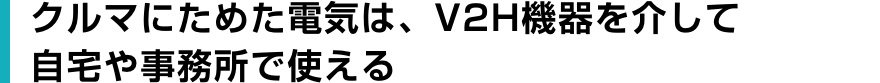 クルマにためた電気は、V2H機器を介して 自宅や事務所で使える