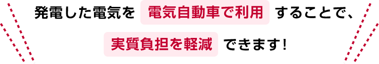 発電した電気を電気自動車で利用することで、実質負担を軽減できます!