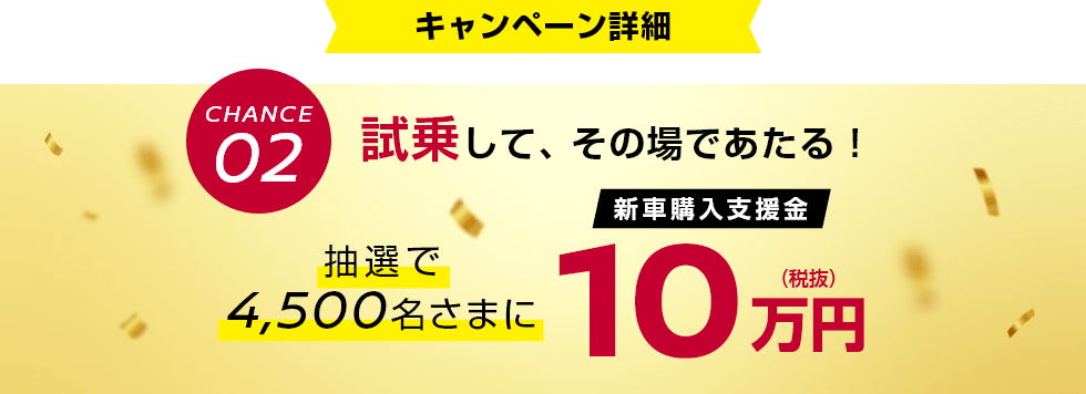 CHANCE02 試乗して、その場であたる!抽選で4,500名さまに新車購入支援金10万円(税抜)