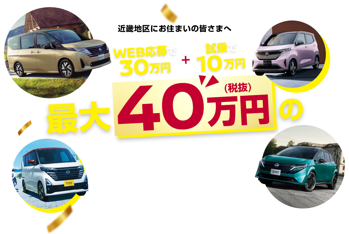近畿地区にお住まいの皆さまへ WEB応募で3O万円+試乗で1O万円 最大40万円(税抜)の新車購入支援金プレゼント