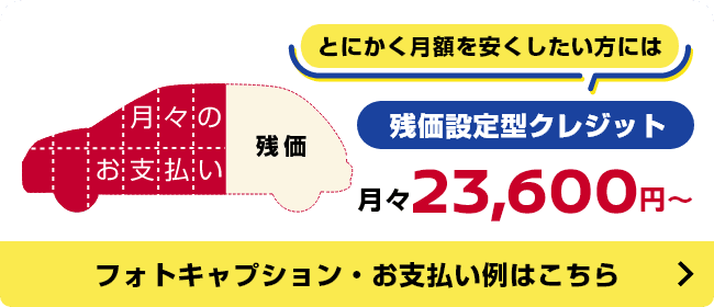 とにかく月額を安くしたい方には残価設定型クレジット 月々23,600円〜 フォトキャプション・お支払い例はこちら