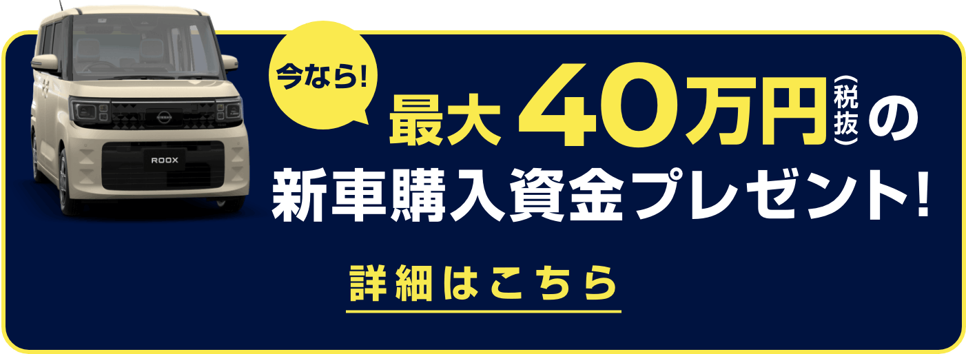今なら! 最大40万円の新車購入資金プレゼント! 詳しくはこちら