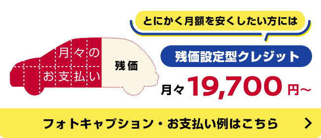 とにかく月額を安くしたい方には残価設定型クレジット 月々19,700円〜 フォトキャプション・お支払い例はこちら