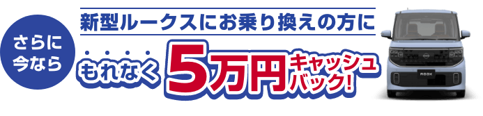 さらに今なら新型ルークスにお乗り換えの方にもれなく5万円キャッシュバック!