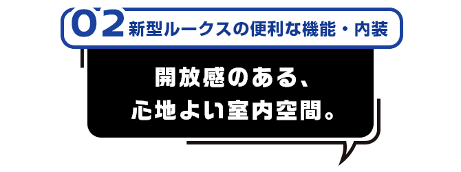 02 新型ルークスの便利な機能・内装 開放感のある、心地よい室内空間。