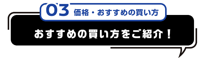 03 価格・おすすめの買い方 おすすめの買い方をご紹介！