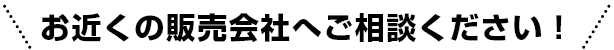 お近くの販売会社へご相談ください！