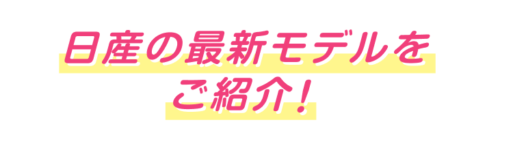 日産の最新モデルをご紹介！