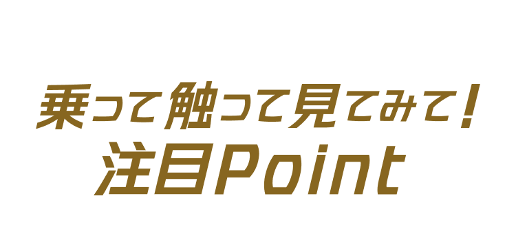 乗って触って見てみて！注目Point