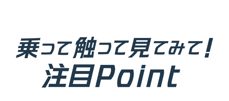 乗って触って見てみて！注目Point