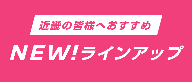 近畿の皆様へおすすめ NEW!ラインアップ